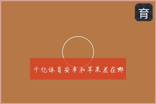 千亿体育安卓和苹果差在哪