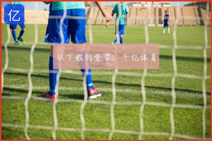 从下载到登录：千亿体育